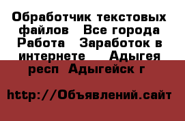 Обработчик текстовых файлов - Все города Работа » Заработок в интернете   . Адыгея респ.,Адыгейск г.